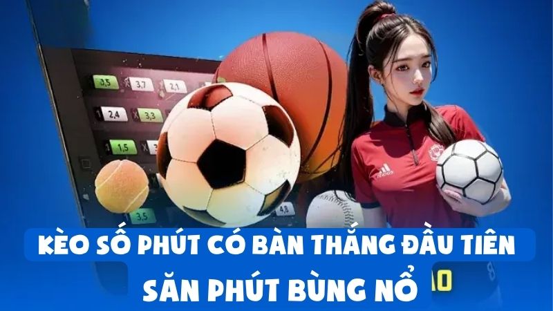 Kèo Số Phút Có Bàn Thắng Đầu Tiên | Săn Phút Bùng Nổ